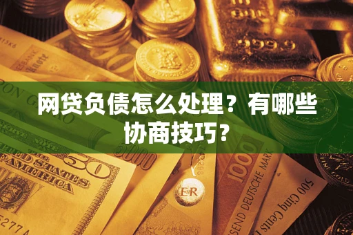 济南网贷负债怎么处理?有哪些协商技巧? 济南网贷负债怎么处理?有哪些协商技巧?